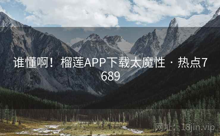 谁懂啊!榴莲APP下载太魔性 · 热点7689 谁懂啊!榴莲APP下载太魔性 · 热点7689
