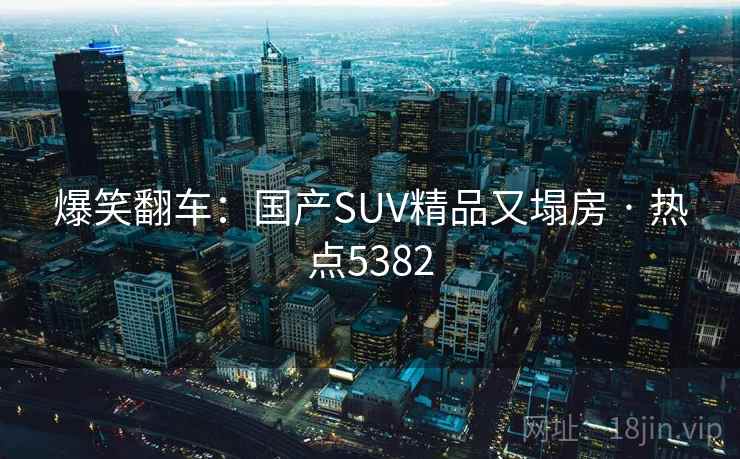 爆笑翻车:国产SUV精品又塌房 · 热点5382