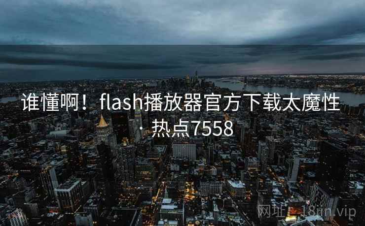 谁懂啊！flash播放器官方下载太魔性 · 热点7558