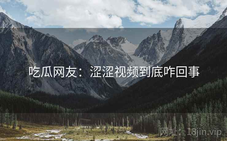 吃瓜网友：涩涩视频到底咋回事