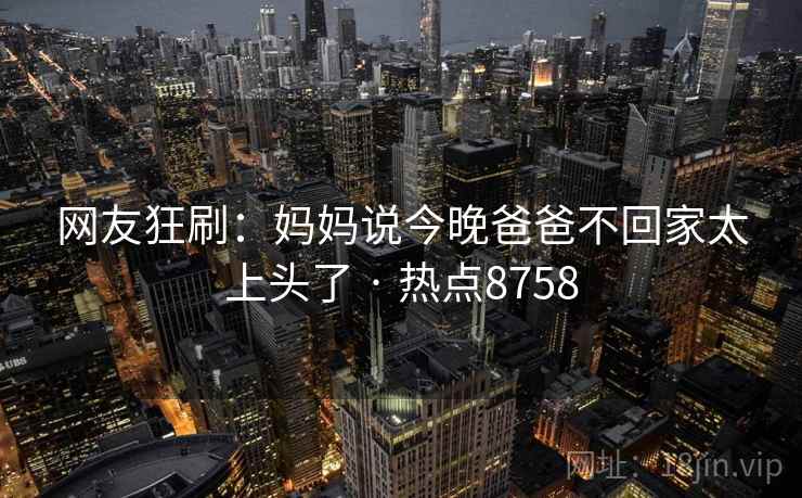 网友狂刷：妈妈说今晚爸爸不回家太上头了 · 热点8758
