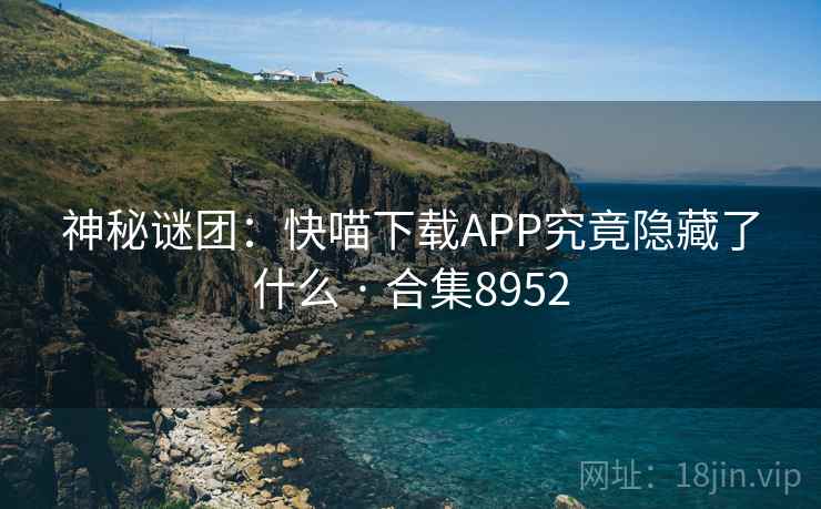 神秘谜团:快喵下载APP究竟隐藏了什么 · 合集8952 神秘谜团:快喵下载APP究竟隐藏了什么 · 合集8952