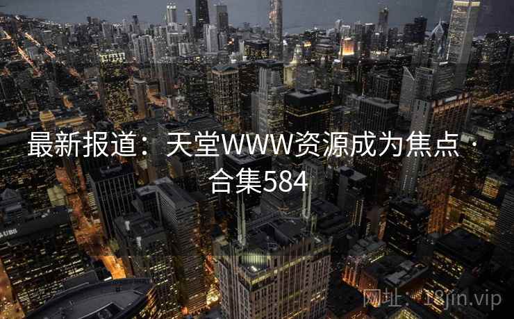 最新报道：天堂WWW资源成为焦点 · 合集584
