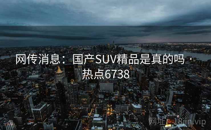 网传消息：国产SUV精品是真的吗 · 热点6738