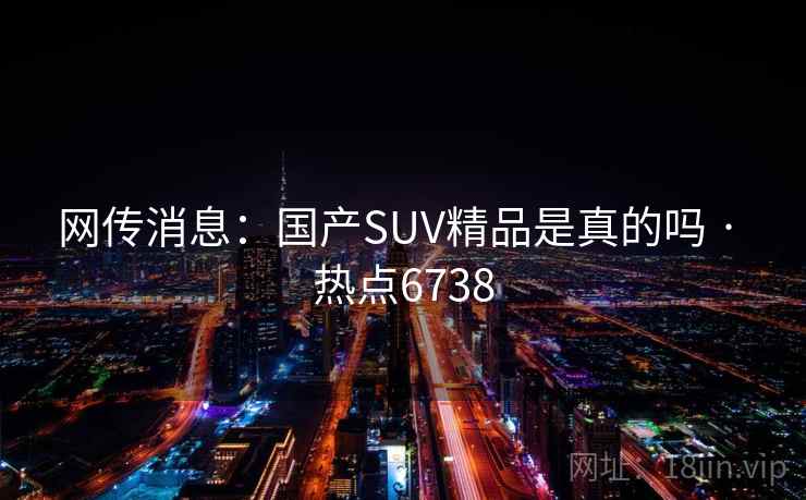 网传消息:国产SUV精品是真的吗 · 热点6738 网传消息:国产SUV精品是真的吗 · 热点6738