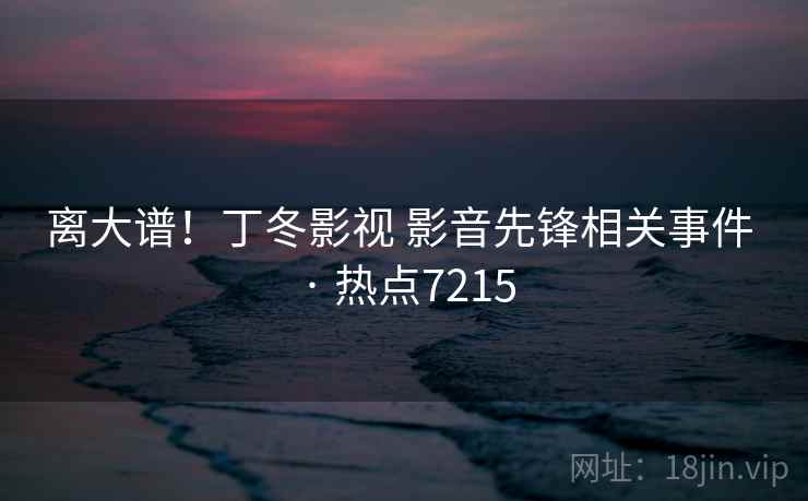 离大谱！丁冬影视 影音先锋相关事件 · 热点7215