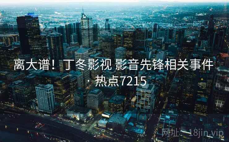 离大谱！丁冬影视 影音先锋相关事件 · 热点7215