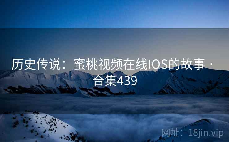 历史传说：蜜桃视频在线IOS的故事 · 合集439