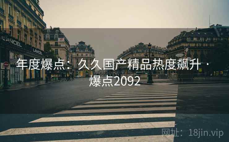 年度爆点:久久国产精品热度飙升 · 爆点2092 年度爆点:久久国产精品热度飙升 · 爆点2092