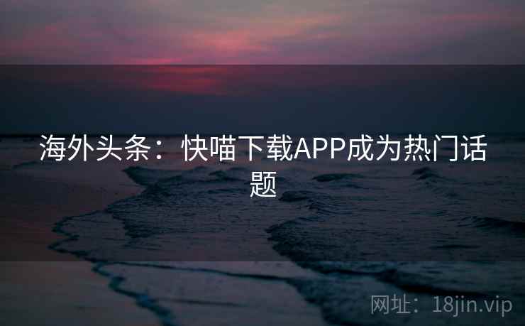 海外头条:快喵下载APP成为热门话题 海外头条:快喵下载APP成为热门话题