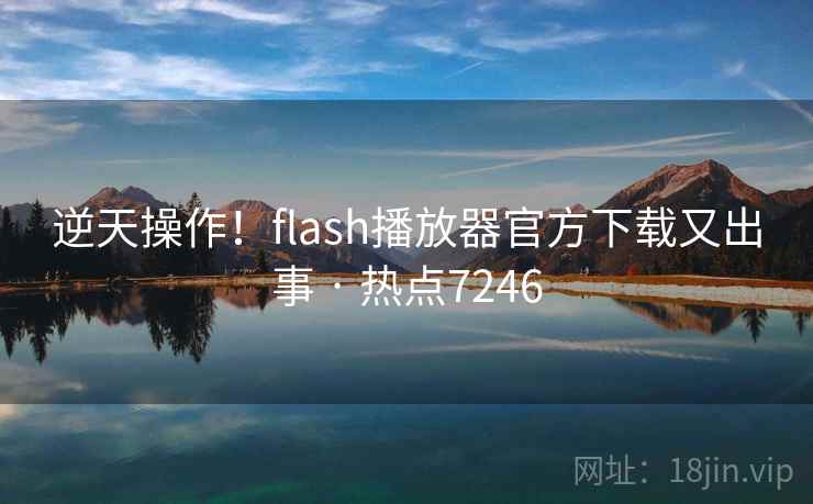 逆天操作！flash播放器官方下载又出事 · 热点7246