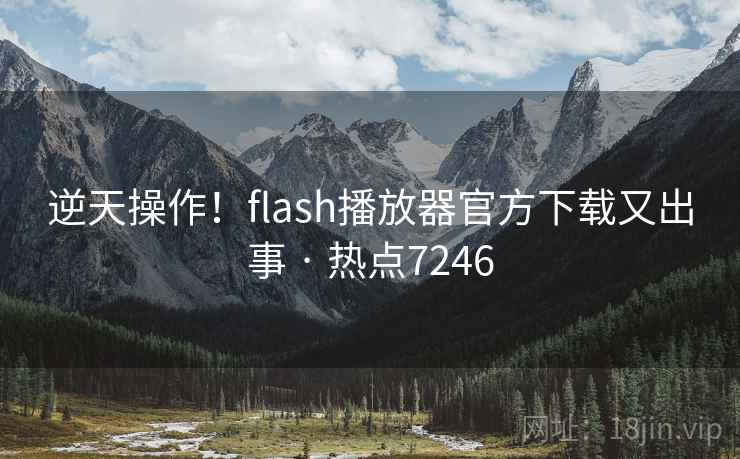 逆天操作!flash播放器官方下载又出事 · 热点7246 逆天操作!flash播放器官方下载又出事 · 热点7246