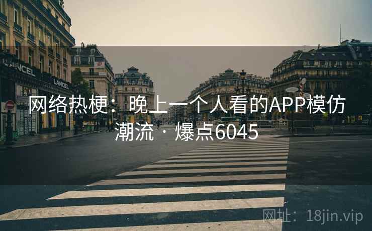 网络热梗：晚上一个人看的APP模仿潮流 · 爆点6045