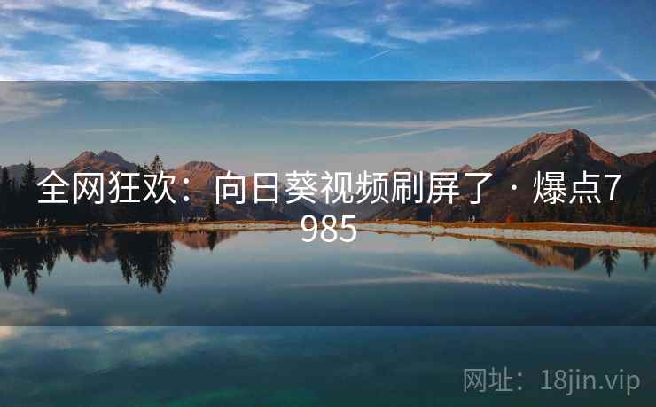 全网狂欢：向日葵视频刷屏了 · 爆点7985