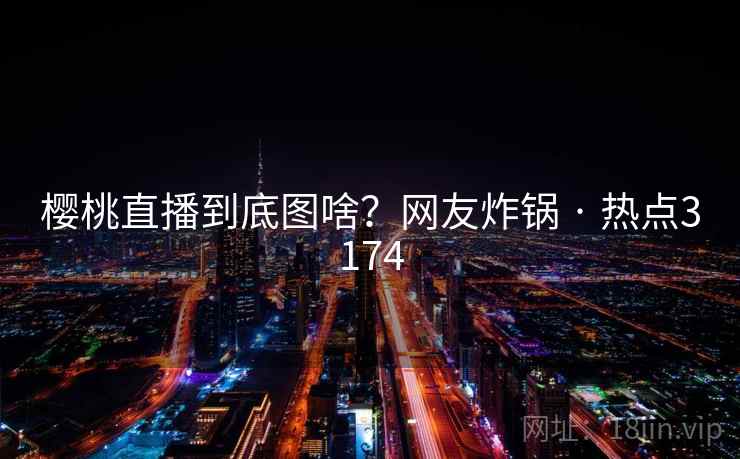 樱桃直播到底图啥？网友炸锅 · 热点3174