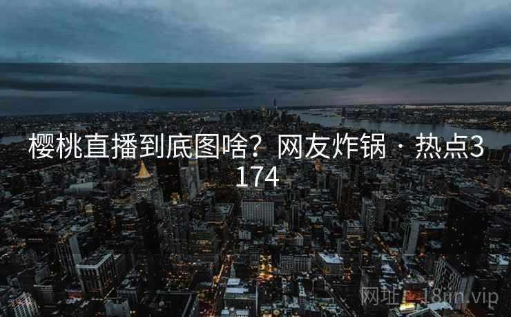 樱桃直播到底图啥？网友炸锅 · 热点3174