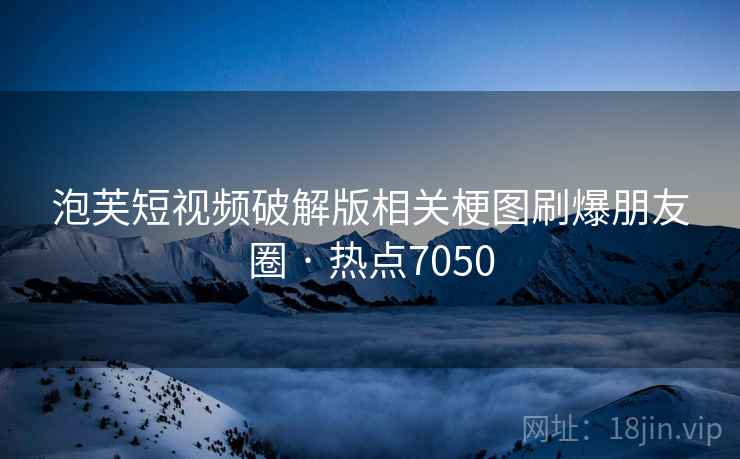 泡芙短视频破解版相关梗图刷爆朋友圈 · 热点7050 泡芙短视频破解版相关梗图刷爆朋友圈 · 热点7050