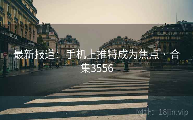 最新报道：手机上推特成为焦点 · 合集3556