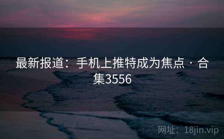 最新报道：手机上推特成为焦点 · 合集3556