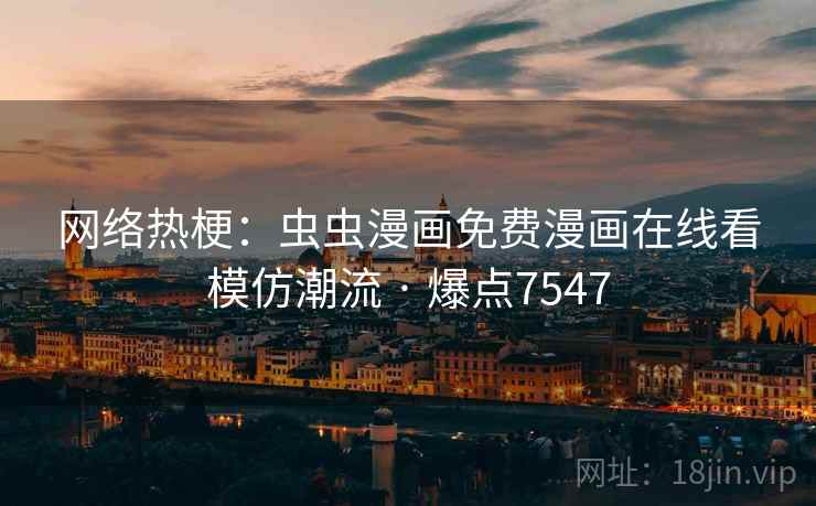 网络热梗：虫虫漫画免费漫画在线看模仿潮流 · 爆点7547