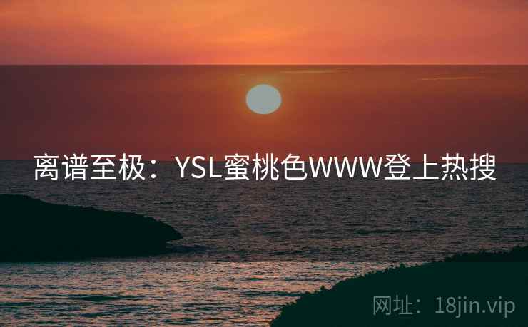 离谱至极:YSL蜜桃色WWW登上热搜 离谱至极:YSL蜜桃色WWW登上热搜