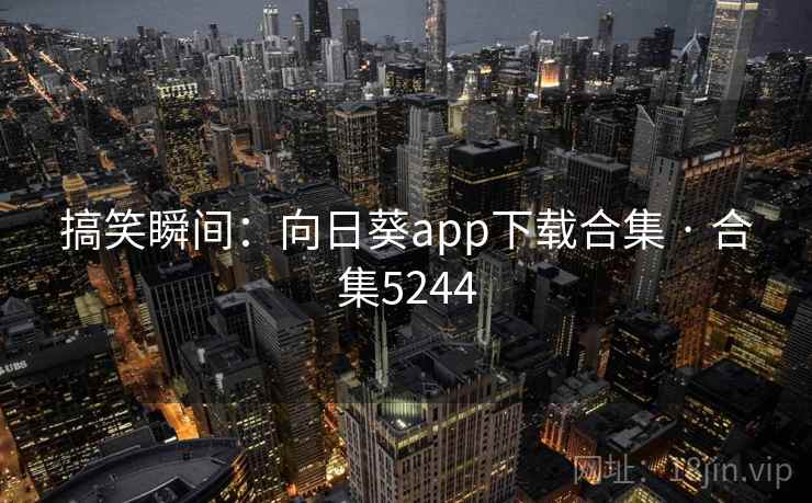 搞笑瞬间:向日葵app下载合集 · 合集5244 搞笑瞬间:向日葵app下载合集 · 合集5244