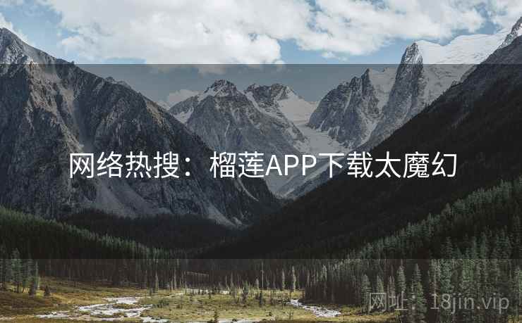 网络热搜：榴莲APP下载太魔幻