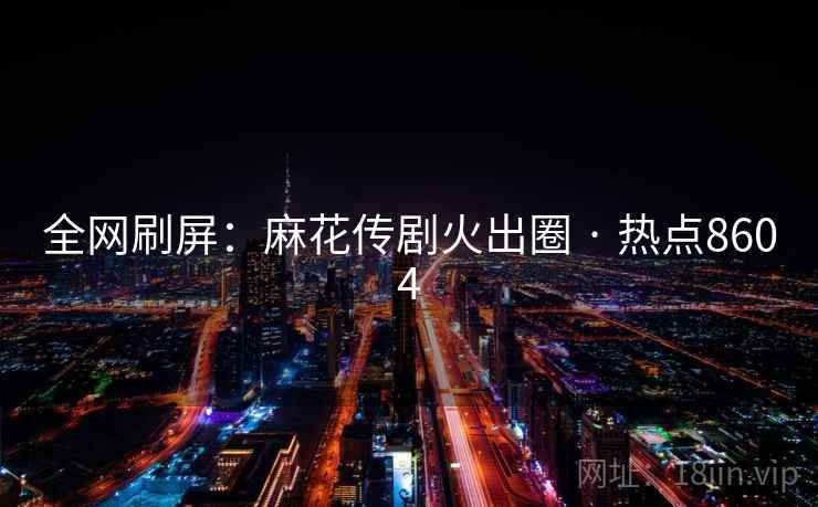 全网刷屏:麻花传剧火出圈 · 热点8604 全网刷屏:麻花传剧火出圈 · 热点8604