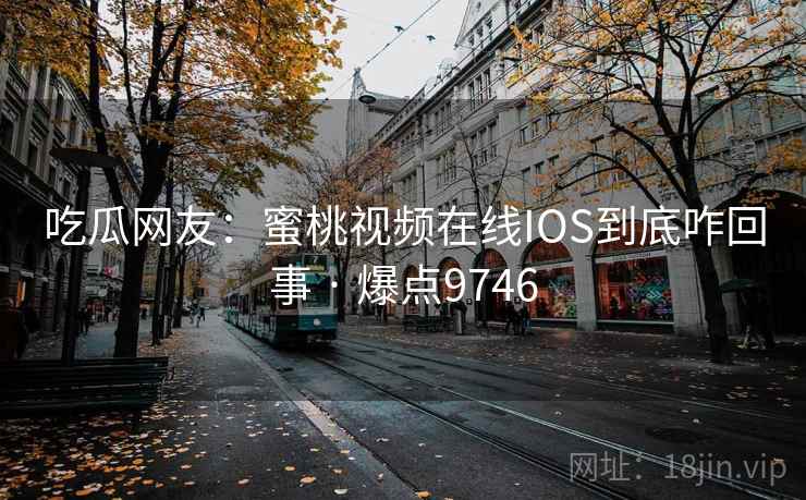 吃瓜网友:蜜桃视频在线IOS到底咋回事 · 爆点9746 吃瓜网友:蜜桃视频在线IOS到底咋回事 · 爆点9746