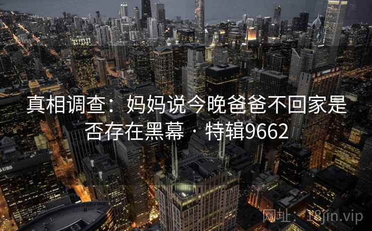 真相调查：妈妈说今晚爸爸不回家是否存在黑幕 · 特辑9662