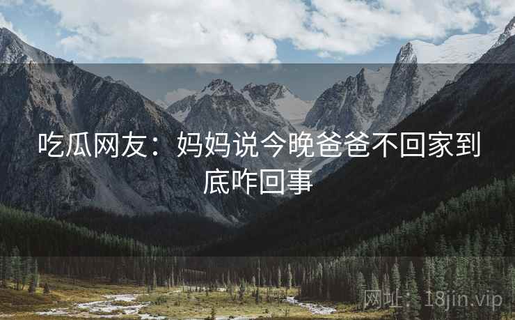 吃瓜网友：妈妈说今晚爸爸不回家到底咋回事