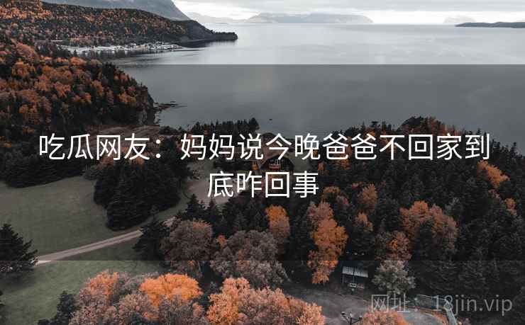 吃瓜网友：妈妈说今晚爸爸不回家到底咋回事