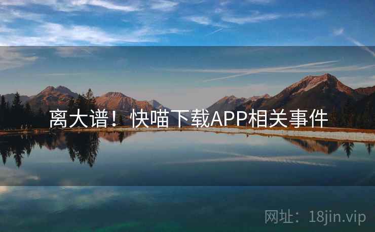 离大谱!快喵下载APP相关事件 离大谱!快喵下载APP相关事件