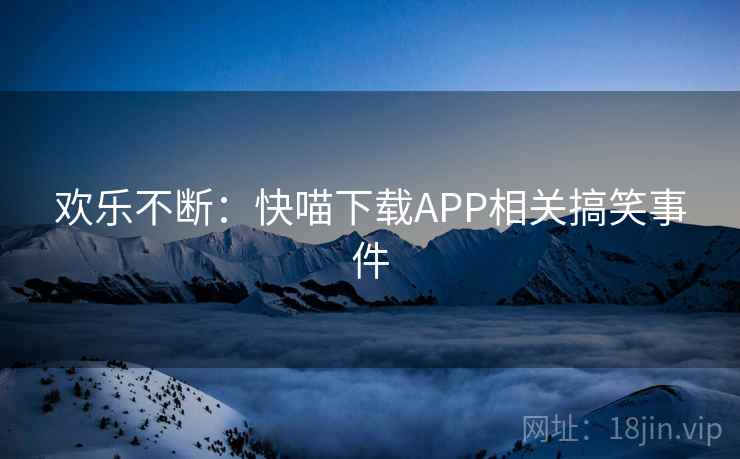 欢乐不断：快喵下载APP相关搞笑事件