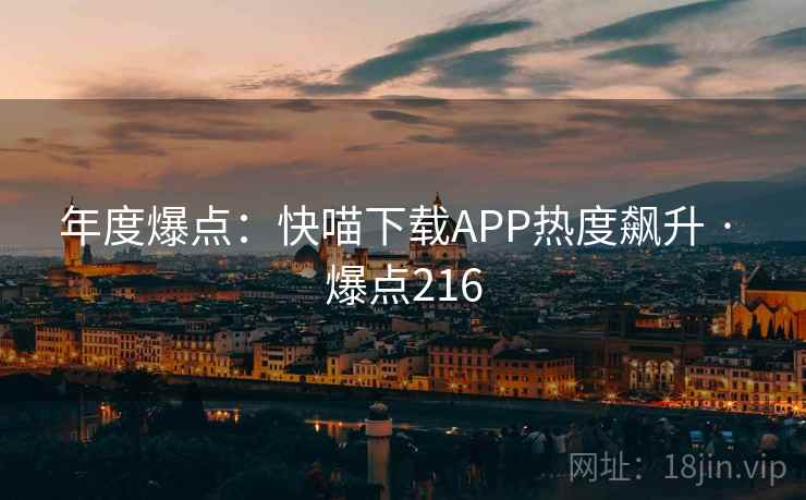 年度爆点:快喵下载APP热度飙升 · 爆点216 年度爆点:快喵下载APP热度飙升 · 爆点216