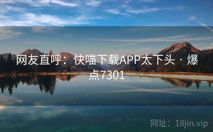 网友直呼：快喵下载APP太下头 · 爆点7301