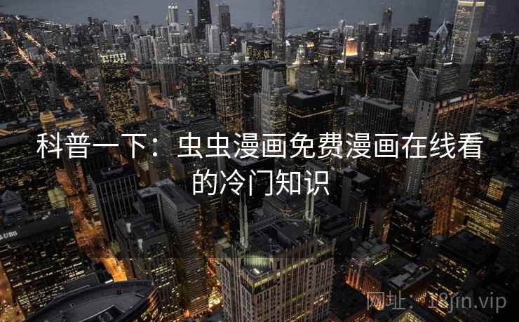 科普一下:虫虫漫画免费漫画在线看的冷门知识 科普一下:虫虫漫画免费漫画在线看的冷门知识