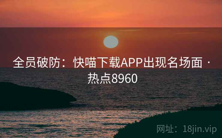 全员破防:快喵下载APP出现名场面 · 热点8960 全员破防:快喵下载APP出现名场面 · 热点8960