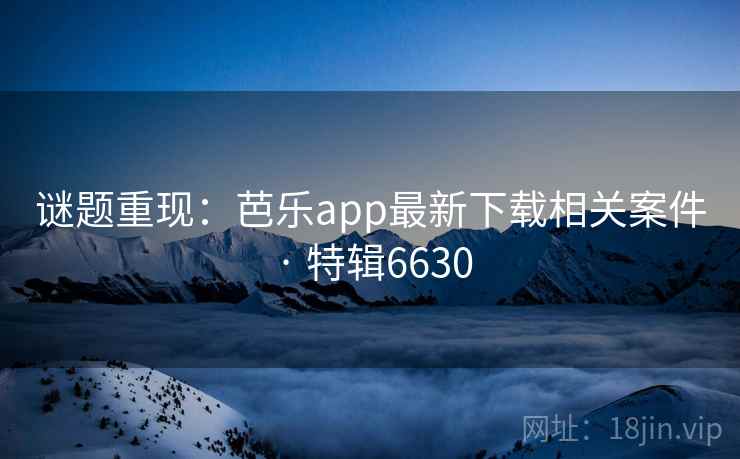 谜题重现:芭乐app最新下载相关案件 · 特辑6630 谜题重现:芭乐app最新下载相关案件 · 特辑6630