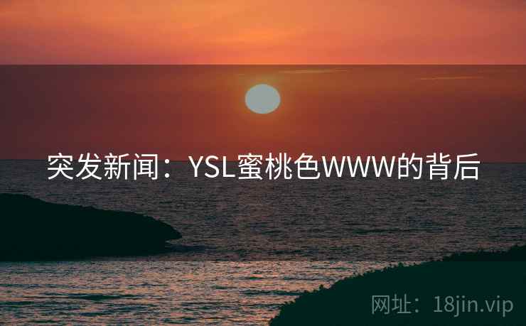 突发新闻:YSL蜜桃色WWW的背后 突发新闻:YSL蜜桃色WWW的背后