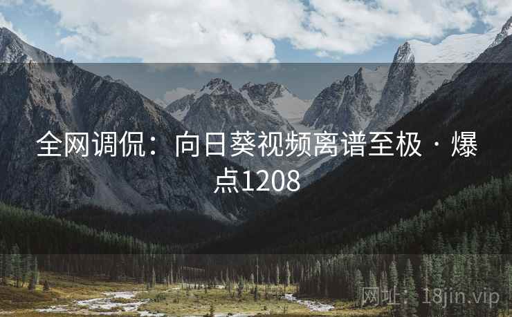 全网调侃：向日葵视频离谱至极 · 爆点1208