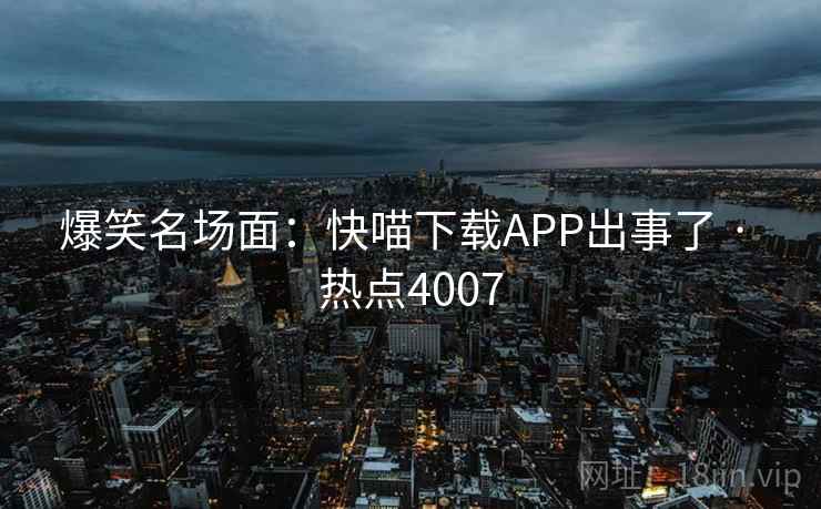 爆笑名场面:快喵下载APP出事了 · 热点4007